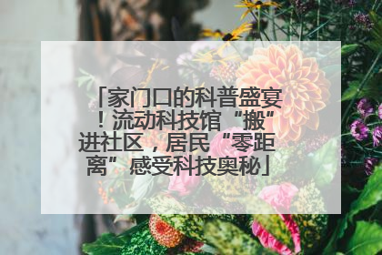 家门口的科普盛宴！流动科技馆“搬”进社区，居民“零距离”感受科技奥秘