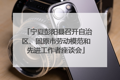 宁夏彭阳县召开自治区、固原市劳动模范和先进工作者座谈会