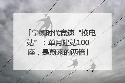 宁德时代竞速“换电站”：单月建站100座，是蔚来的两倍