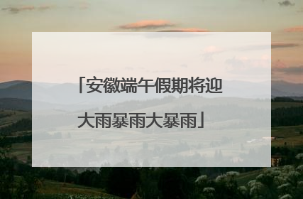 安徽端午假期将迎大雨暴雨大暴雨