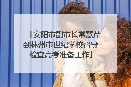 安阳市副市长常慧芹到林州市世纪学校督导检查高考准备工作