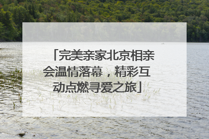 完美亲家北京相亲会温情落幕，精彩互动点燃寻爱之旅