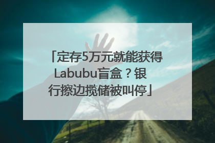 定存5万元就能获得Labubu盲盒？银行擦边揽储被叫停