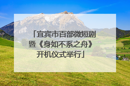 宜宾市百部微短剧暨《身如不系之舟》开机仪式举行
