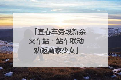 宜春车务段新余火车站：站车联动劝返离家少女