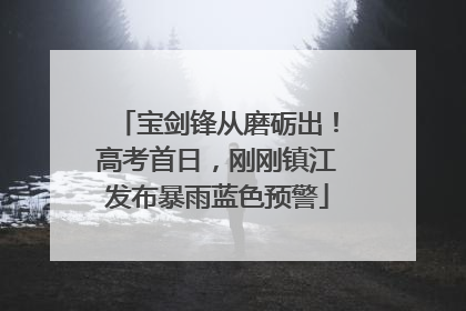 宝剑锋从磨砺出！高考首日，刚刚镇江发布暴雨蓝色预警