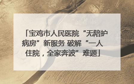 宝鸡市人民医院“无陪护病房”新服务 破解“一人住院，全家奔波”难题