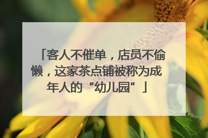 客人不催单，店员不偷懒，这家茶点铺被称为成年人的“幼儿园”