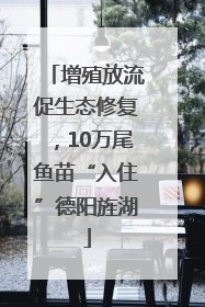 增殖放流促生态修复，10万尾鱼苗“入住”德阳旌湖