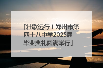 壮歌远行！郑州市第四十八中学2025届毕业典礼圆满举行