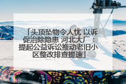 头顶坠物令人忧 以诉促治除隐患 河北大厂：提起公益诉讼推动老旧小区整改排查提速