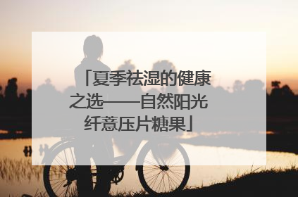夏季祛湿的健康之选——自然阳光纤薏压片糖果