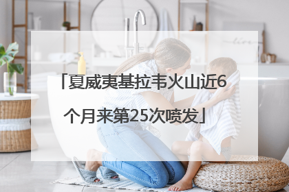 夏威夷基拉韦火山近6个月来第25次喷发