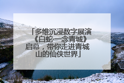 多维沉浸数字展演《白蛇·一念青城》启幕，带你走进青城山的仙侠世界