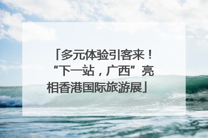 多元体验引客来！“下一站，广西”亮相香港国际旅游展