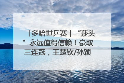 多哈世乒赛｜“莎头”永远值得信赖！豪取三连冠，王楚钦/孙颖莎就是最强混双