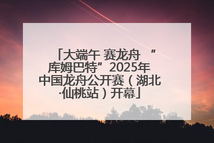 大端午 赛龙舟 “库姆巴特”2025年中国龙舟公开赛（湖北·仙桃站）开幕