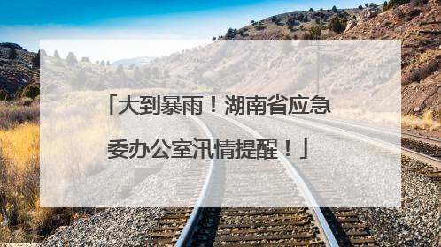 大到暴雨！湖南省应急委办公室汛情提醒！