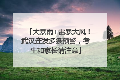 大暴雨+雷暴大风！武汉连发多条预警，考生和家长请注意