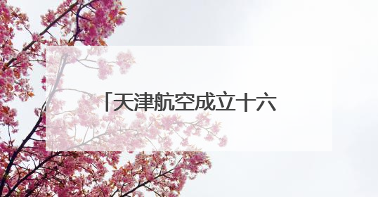 天津航空成立十六周年 助力重庆国际航空枢纽建设