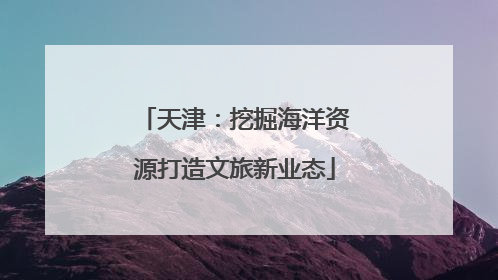 天津：挖掘海洋资源打造文旅新业态
