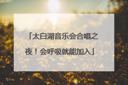 太白湖音乐会合唱之夜！会呼吸就能加入