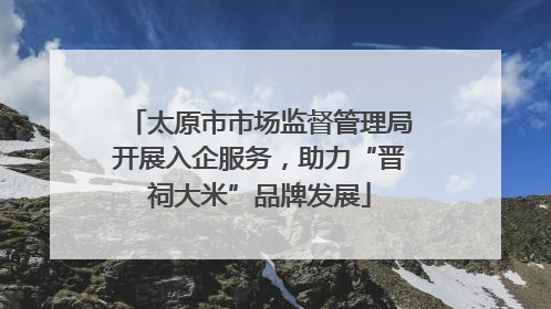 太原市市场监督管理局开展入企服务，助力“晋祠大米”品牌发展