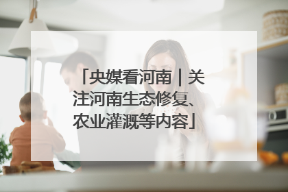 央媒看河南｜关注河南生态修复、农业灌溉等内容