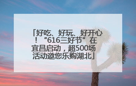 好吃、好玩、好开心！“616三好节”在宜昌启动，超500场活动邀您乐购湖北