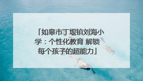 如皋市丁堰镇刘海小学：个性化教育 解锁每个孩子的超能力