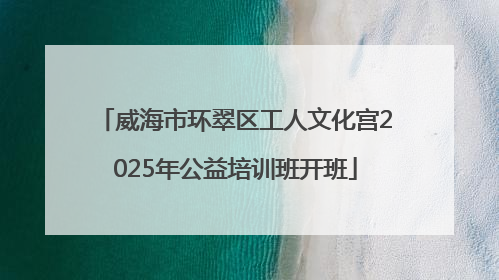 威海市环翠区工人文化宫2025年公益培训班开班
