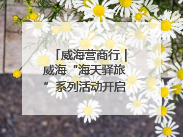 威海营商行｜威海“海天驿旅”系列活动开启海洋文旅新篇