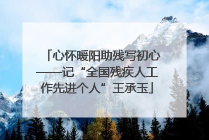 心怀暖阳助残写初心——记“全国残疾人工作先进个人”王承玉