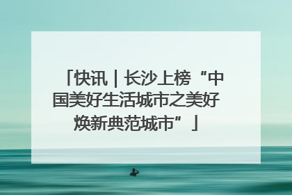 快讯｜长沙上榜“中国美好生活城市之美好焕新典范城市”