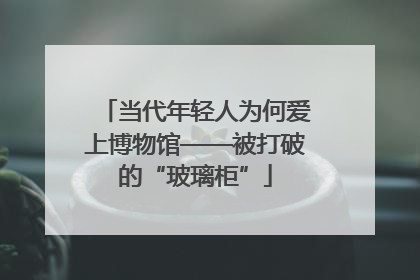 当代年轻人为何爱上博物馆——被打破的“玻璃柜”