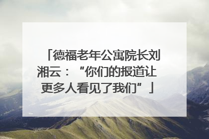 德福老年公寓院长刘湘云：“你们的报道让更多人看见了我们”