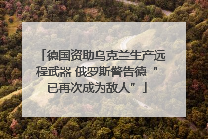 德国资助乌克兰生产远程武器 俄罗斯警告德“已再次成为敌人”