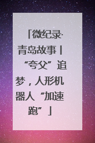 微纪录·青岛故事丨“夸父”追梦，人形机器人“加速跑”