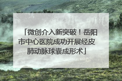 微创介入新突破！岳阳市中心医院成功开展经皮肺动脉球囊成形术