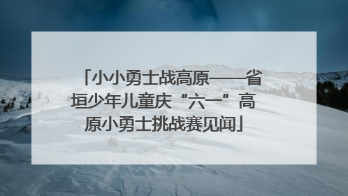 小小勇士战高原——省垣少年儿童庆“六一”高原小勇士挑战赛见闻