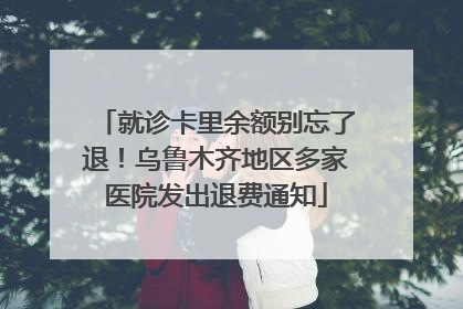 就诊卡里余额别忘了退！乌鲁木齐地区多家医院发出退费通知