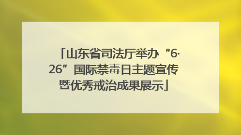 山东省司法厅举办“6·26”国际禁毒日主题宣传暨优秀戒治成果展示