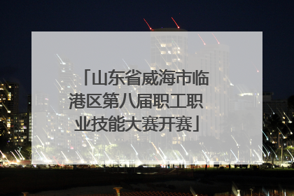 山东省威海市临港区第八届职工职业技能大赛开赛