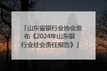 山东省银行业协会发布《2024年山东银行业社会责任报告》