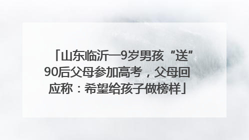 山东临沂一9岁男孩“送”90后父母参加高考，父母回应称：希望给孩子做榜样