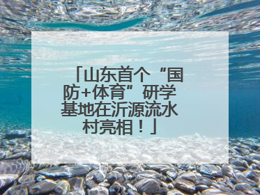 山东首个“国防+体育”研学基地在沂源流水村亮相！