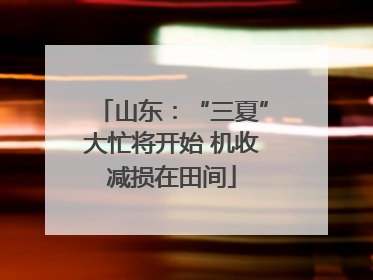 山东：“三夏”大忙将开始 机收减损在田间