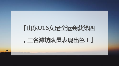 山东U16女足全运会获第四，三名潍坊队员表现出色！
