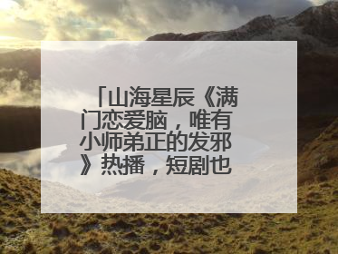 山海星辰《满门恋爱脑，唯有小师弟正的发邪》热播，短剧也有仙侠群像