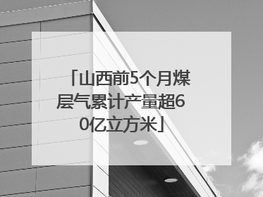 山西前5个月煤层气累计产量超60亿立方米